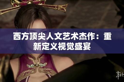西方顶尖人文艺术杰作：重新定义视觉盛宴