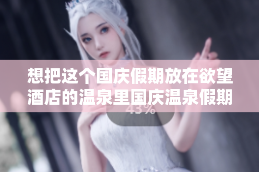 想把这个国庆假期放在欲望酒店的温泉里国庆温泉假期，来欲望酒店过个瘾！
