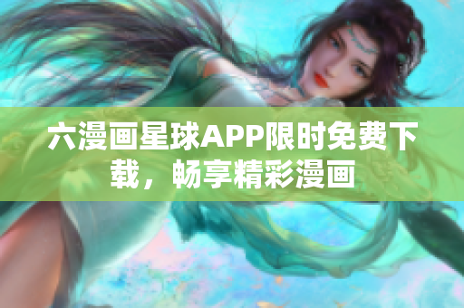 六漫画星球APP限时免费下载，畅享精彩漫画