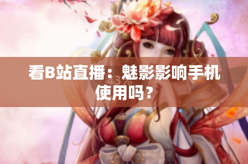 看B站直播：魅影影响手机使用吗？