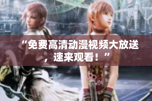 “免费高清动漫视频大放送，速来观看！”