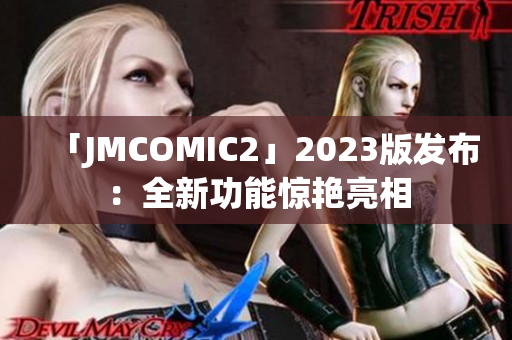 「JMCOMIC2」2023版发布：全新功能惊艳亮相