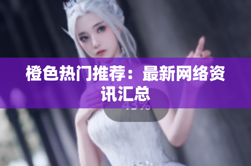 橙色热门推荐：最新网络资讯汇总