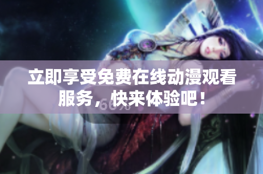 立即享受免费在线动漫观看服务，快来体验吧！