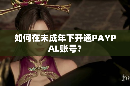 如何在未成年下开通PAYPAL账号？