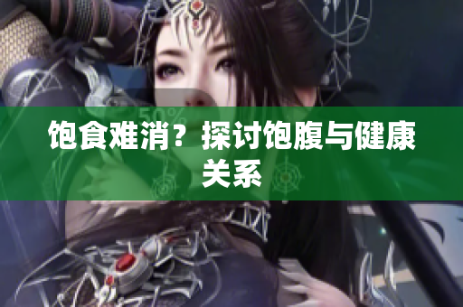 饱食难消？探讨饱腹与健康关系