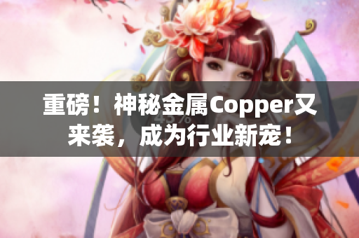 重磅！神秘金属Copper又来袭，成为行业新宠！