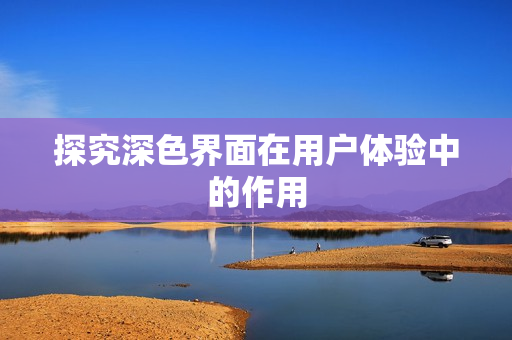探究深色界面在用户体验中的作用