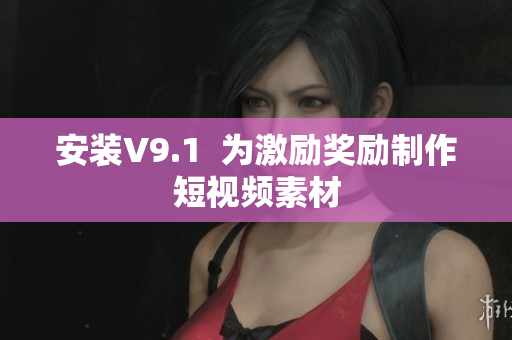 安装V9.1  为激励奖励制作短视频素材