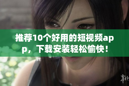推荐10个好用的短视频app，下载安装轻松愉快！