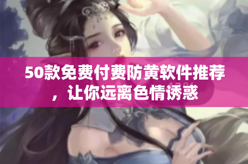 50款免费付费防黄软件推荐，让你远离色情诱惑