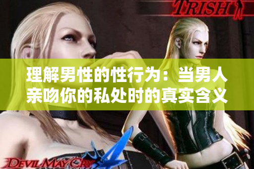 理解男性的性行为：当男人亲吻你的私处时的真实含义