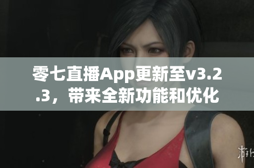 零七直播App更新至v3.2.3，带来全新功能和优化