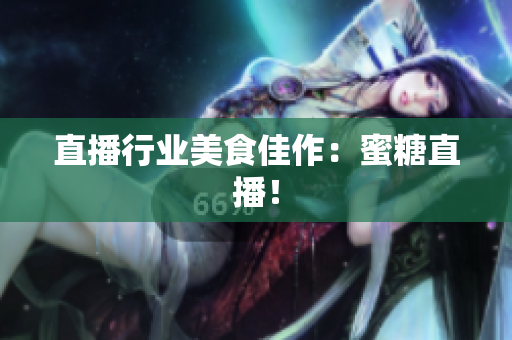 直播行业美食佳作：蜜糖直播！