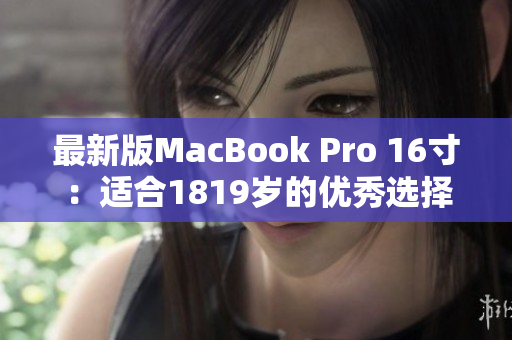 最新版MacBook Pro 16寸：适合1819岁的优秀选择！