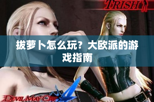 拔萝卜怎么玩？大欧派的游戏指南
