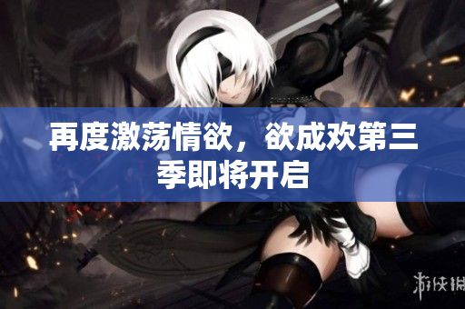 再度激荡情欲，欲成欢第三季即将开启