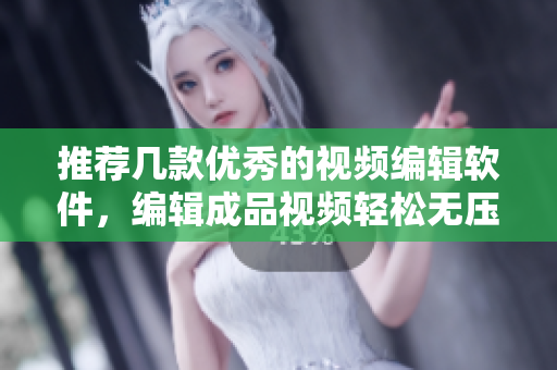 推荐几款优秀的视频编辑软件，编辑成品视频轻松无压力！
