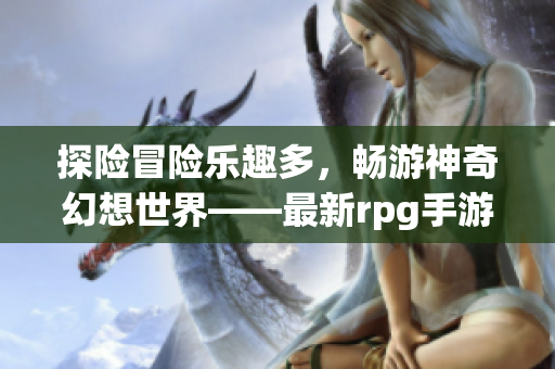 探险冒险乐趣多，畅游神奇幻想世界——最新rpg手游