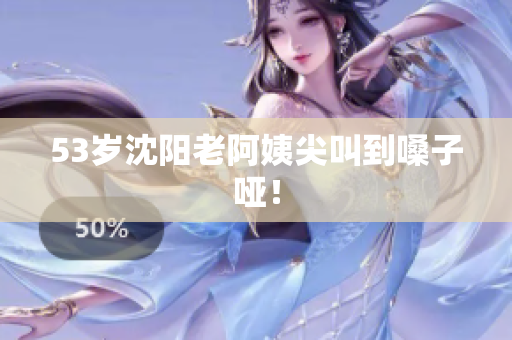 53岁沈阳老阿姨尖叫到嗓子哑！