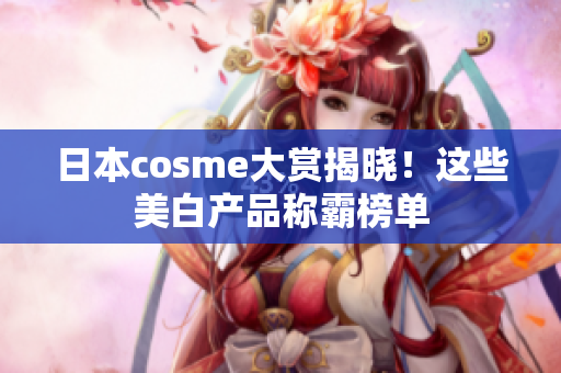 日本cosme大赏揭晓！这些美白产品称霸榜单