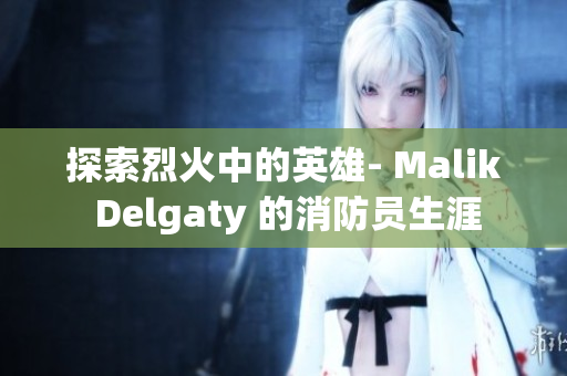 探索烈火中的英雄- Malik Delgaty 的消防员生涯