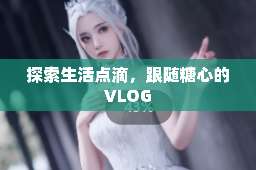 探索生活点滴，跟随糖心的VLOG