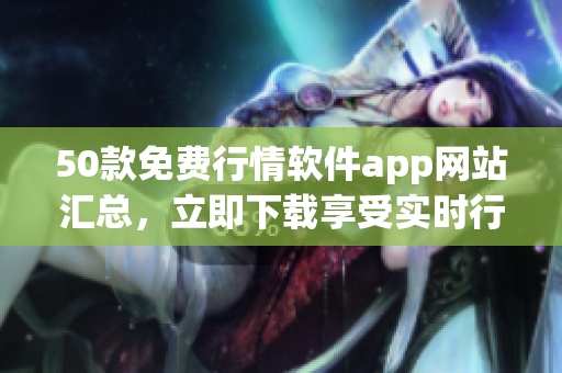 50款免费行情软件app网站汇总，立即下载享受实时行情！