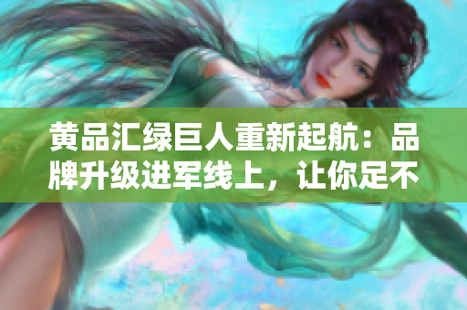 黄品汇绿巨人重新起航：品牌升级进军线上，让你足不出户畅享购物乐趣