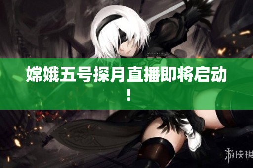 嫦娥五号探月直播即将启动！