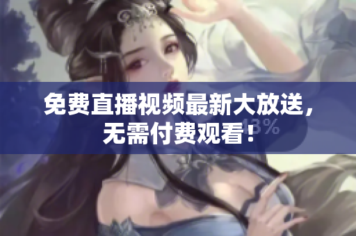 免费直播视频最新大放送，无需付费观看！