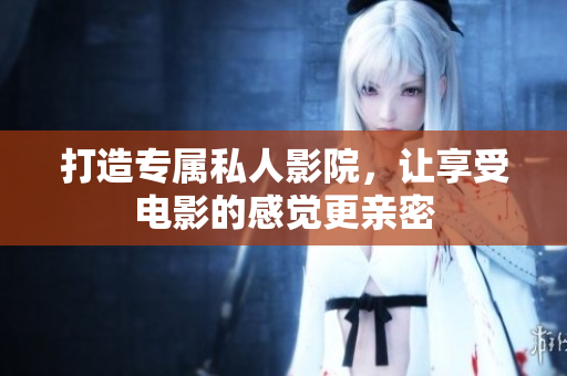 打造专属私人影院，让享受电影的感觉更亲密