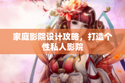 家庭影院设计攻略，打造个性私人影院