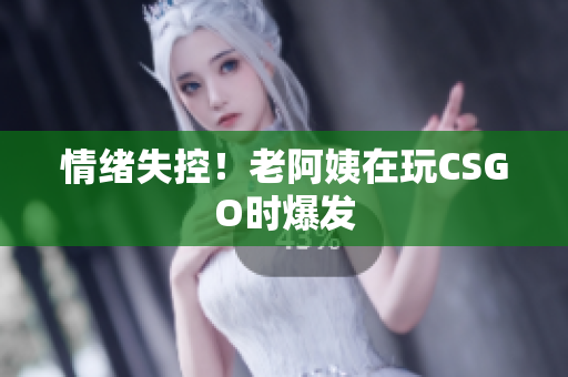 情绪失控！老阿姨在玩CSGO时爆发