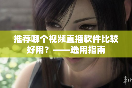 推荐哪个视频直播软件比较好用？——选用指南