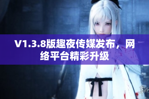 V1.3.8版趣夜传媒发布，网络平台精彩升级