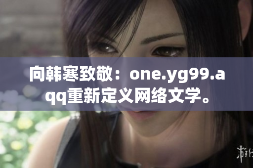 向韩寒致敬：one.yg99.aqq重新定义网络文学。