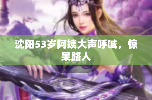 沈阳53岁阿姨大声呼喊，惊呆路人