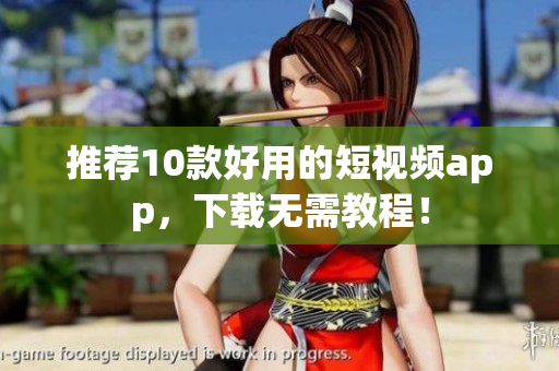 推荐10款好用的短视频app，下载无需教程！