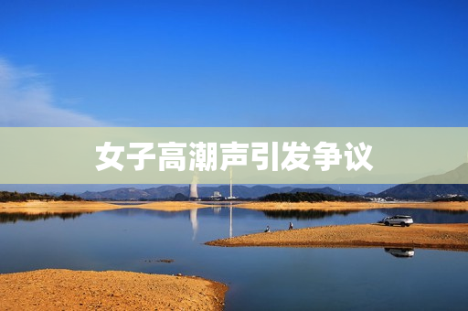 女子高潮声引发争议