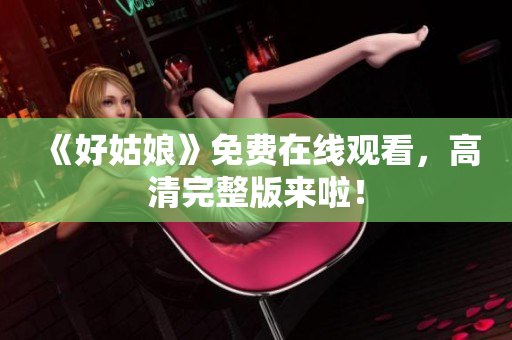《好姑娘》免费在线观看，高清完整版来啦！