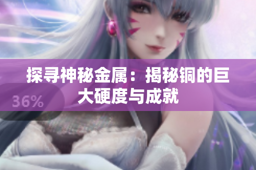 探寻神秘金属：揭秘铜的巨大硬度与成就