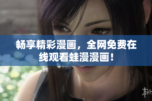 畅享精彩漫画，全网免费在线观看蛙漫漫画！