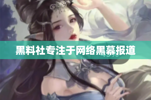 黑料社专注于网络黑幕报道