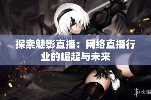 探索魅影直播：网络直播行业的崛起与未来