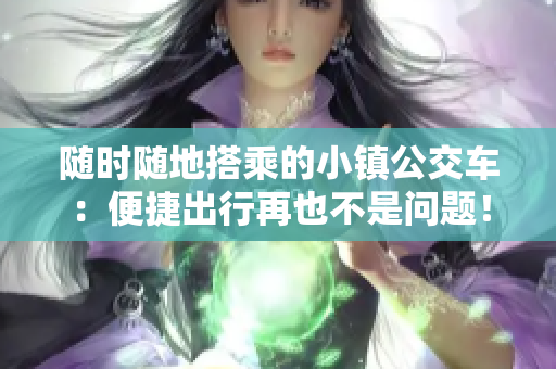 随时随地搭乘的小镇公交车：便捷出行再也不是问题！