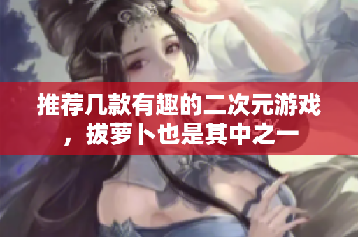 推荐几款有趣的二次元游戏，拔萝卜也是其中之一