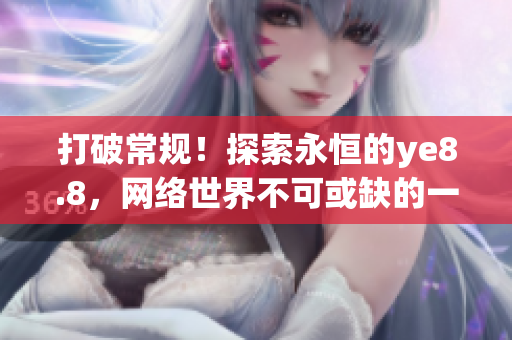 打破常规！探索永恒的ye8.8，网络世界不可或缺的一部分