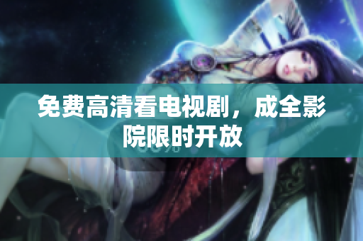 免费高清看电视剧，成全影院限时开放