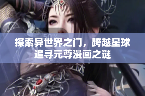 探索异世界之门，跨越星球追寻元尊漫画之谜
